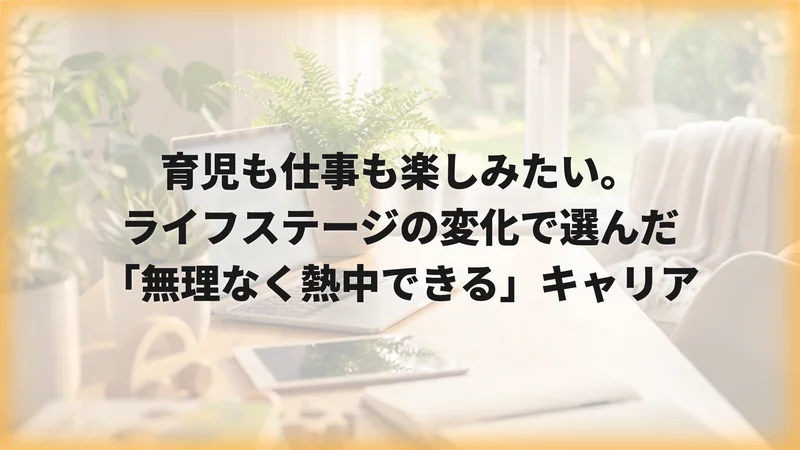 育児も仕事も楽しみたい。ライフステージの変化で選んだ「無理なく熱中できる」キャリア